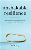 Unshakable Resilience: Build Unbreakable Strength, Will, and Hope to Live Well in Times of Uncertainty