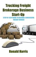 Trucking Freight Brokerage Business Start-Up: Step By Step Guide To Become a Successful Freight Broker