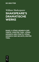 König Heinrich Der Vierte, Zweiter Theil. König Heinrich Der Fünfte. König Heinrich Der Sechste, Erster Theil