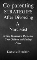 Co-parenting Strategies After Divorcing A Narcissist: Setting Boundaries, Protecting Your Children and Finding Peace