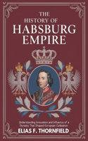 History of Habsburg Empire: Understanding Innovation And Influence Of A Dynasty That Shaped European Civilization