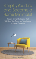 Simplify Your Life and Become a Home Minimalist: Tips on Living Strategies That Will Help You Organize Your House to Live A Cozy Life