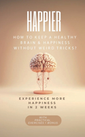 Happier: MORE HAPINESS IN 2 WEEKS: HOW to KEEP A HEALTHY BRAIN & HAPPINESS WITHOUT WEIRD TRICKS?