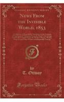 News from the Invisible World, 1853: A Collection of Remarkable Narratives on the Certainty of Supernatural Visitations from the Dead to the Living; Impartially Compiled from the Works 
