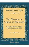 The Message of Christ to Manhood: Being the William Belden Noble Lectures for 1898 (Classic Reprint)