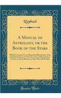 A Manual of Astrology, or the Book of the Stars: Which Contains Every Requisite Illustration of the Celestial Science; Or the Art of Foretelling Future Events, by the Influences of the Heavenly Bod