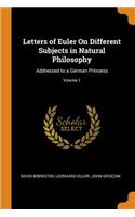Letters of Euler on Different Subjects in Natural Philosophy: Addressed to a German Princess; Volume 1