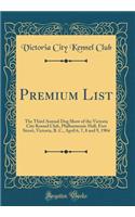 Premium List: The Third Annual Dog Show of the Victoria City Kennel Club, Philharmonic Hall, Fort Street, Victoria, B. C., April 6, 7, 8 and 9, 1904 (Classic Reprint)