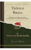 Teófilo Braga: Subsidio Para a História Literária Contemporânea, Com Documentos Inéditos (Classic Reprint)