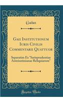 Gaii Institutionum Iuris Civilis Commentarii Quattuor: Separatim Ex "Iurisprudentiae Anteiustinianae Reliquiarum" (Classic Reprint): Separatim Ex "Iurisprudentiae Anteiustinianae Reliquiarum" (Classic Reprint)