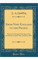 From New England to the Pacific: Notes of a Vacation Trip Across the Continent in April, May, and June, 1884 (Classic Reprint): Notes of a Vacation Trip Across the Continent in April, May, and June, 1884 (Classic Reprint)