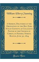 A Sermon, Delivered at the Ordination of the Rev. Ezra Stiles Gannett, as Colleague Pastor of the Church of Christ, in Federal Street, Boston, June 30, 1824 (Classic Reprint)