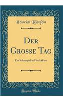 Der Grosse Tag: Ein Schauspiel in Fï¿½nf Akten (Classic Reprint): Ein Schauspiel in Fï¿½nf Akten (Classic Reprint)