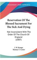 Reservation Of The Blessed Sacrament For The Sick And Dying: Not Inconsistent With The Order Of The Church Of England (1887)