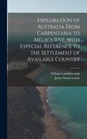 Exploration of Australia From Carpentaria to Melbourne, With Especial Reference to the Settlement of Available Country