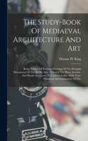 The Study-book Of Mediaeval Architecture And Art: Being A Series Of Working Drawings Of The Principal Monuments Of The Middle Ages: Whereof The Plans, Sections, And Details Are Drawn To Uniform Scal