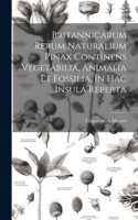 Britannicarum Rerum Naturalium Pinax Continens Vegetabilia, Animalia Et Fossilia, In Hac Insula Reperta