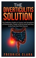 The Diverticulitis Solution: The Definitive Guide on Causes and Symptoms of Diverticulitis, Foods to Eat & Avoid and How to be Free from Pain Forever