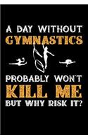 A Day Without Gymnastics Probably Won't Kill Me But Why Risk It?: 100 page Blank lined 6 x 9 journal to jot down your ideas and notes