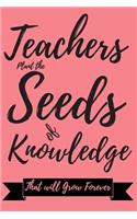 Teacher Plant the Seeds of Knowledge That will Grow Forever: Journal or Planner for Teacher Gift: Great for Teacher Appreciation/ Year End Gift/ Retirement/ Thank you for Helping me Grow (Inspirational Gifts f