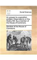 An Answer to a Pamphlet, Entitled, Observations on the Mutiny Bill. by a Member of the House of Commons.
