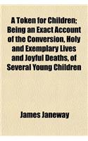 A Token for Children; Being an Exact Account of the Conversion, Holy and Exemplary Lives and Joyful Deaths, of Several Young Children
