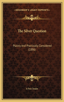 The Silver Question: Plainly And Practically Considered (1886)
