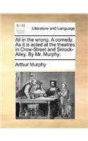 All in the Wrong. a Comedy. as It Is Acted at the Theatres in Crow-Street and Smock-Alley. by Mr. Murphy.