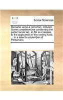 Remarks Upon a Pamphlet, Intituled, Some Considerations Concerning the Public Funds, &c. So Far as It Relates to the Application of the Sinking Fund, ... in a Letter to a Member of Parliament.
