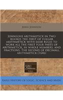 Johnsons Arithmetick in Two Bookes the First of Vulgar Arithmetick with Easie Rules to Work All the First Four Parts of Arithmetick, in Whole Numbers, and Fractions. the Second of Decimall Arithmetick (1646): (English)