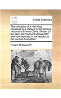 The Principles of a Real Whig; Contained in a Preface to the Famous Hotoman's Franco-Gallia, Written by the Late Lord-Viscount Molesworth; And Now Reprinted at the Request of the London Association: (English)