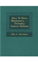 How to Draw Machinery... - Primary Source Edition: (English)