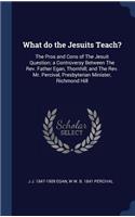 What Do the Jesuits Teach?: The Pros and Cons of the Jesuit Question; A Controversy Between the REV. Father Egan, Thornhill, and the REV. Mr. Percival, Presbyterian Minister, R