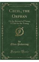 Cecil, the Orphan, Vol. 1: Or the Reward of Virtue; A Tale for the Young (Classic Reprint)