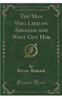 The Man Who Lied on Arkansas and What Got Him (Classic Reprint)