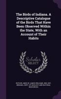 The Birds of Indiana. a Descriptive Catalogue of the Birds That Have Been Observed Within the State, with an Account of Their Habits