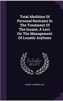 Total Abolition Of Personal Restraint In The Treatment Of The Insane, A Lect. On The Management Of Lunatic Asylums