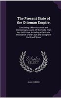 Present State of the Ottoman Empire,: Containing a More Accurate and Interesting Account...Of the Turks Than Any Yet Extant. Including a Particular Description of the Court and Seraglic 