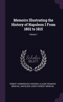 Memoirs Illustrating the History of Napoleon I From 1802 to 1815; Volume 1