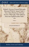 Rohault's System of Natural Philosophy, Illustrated With Dr. Samuel Clarke's Notes Taken Mostly out of Sir Isaac Newton's Philosophy. With Additions. ... Done Into English by John Clarke, ... of 2; Volume 1