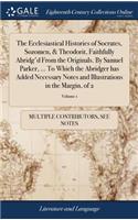 The Ecclesiastical Histories of Socrates, Sozomen, & Theodorit, Faithfully Abridg'd From the Originals. By Samuel Parker, ... To Which the Abridger has Added Necessary Notes and Illustrations in the Margin, of 2; Volume 1