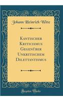 Kantischer Kriticismus Gegenüber Unkritischem Dilettantismus (Classic Reprint)
