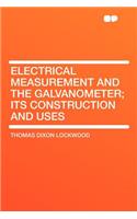 Electrical Measurement and the Galvanometer; Its Construction and Uses
