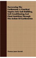 Harnessing the Earthworm; A Practical Inquiry Into Soil-Building, Soil-Conditioning and Plant Nutrition Through the Action of Earthworms