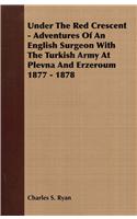 Under the Red Crescent - Adventures of an English Surgeon with the Turkish Army at Plevna and Erzeroum 1877 - 1878