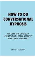 How To Do Conversational Hypnosis: The Ultimate Course In Hypnotizing People Secretly To Do What You Want!