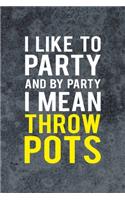 I Like To Party And By Party I Mean Throw Pots