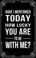 Have I Mentioned Today How Lucky You Are to Be with Me?: Funny Relationship, Anniversary, Valentines Day, Birthday, Break Up, Gag Gift for men, women, boyfriend, girlfriend, or coworker.