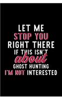 Let Me Stop You Right There If This Isn't About Ghost Hunting I'm Not Interested: Notebook for Ghost Hunting Lover - Great Christmas & Birthday Gift Idea for Ghost Hunting Fan - Ghost Hunting Journal - Ghost Hunting Fan Diary - 12