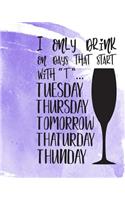 I Only Drink on Days That Start with T Tuesday Thursday Tomorrow Thaturday Thunday